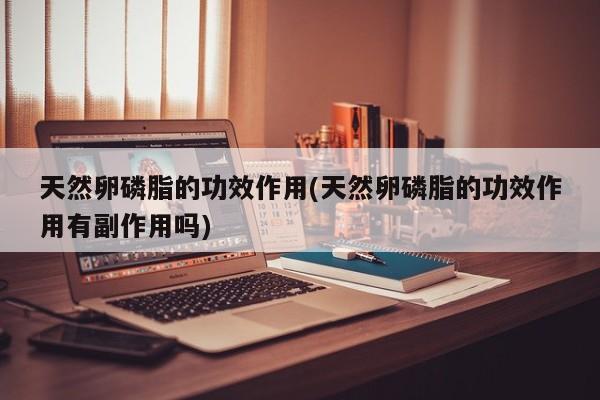 天然卵磷脂的功效作用(天然卵磷脂的功效作用有副作用吗)