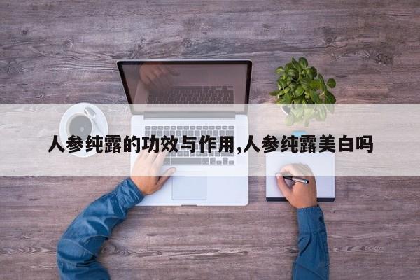 人参纯露的功效与作用,人参纯露美白吗