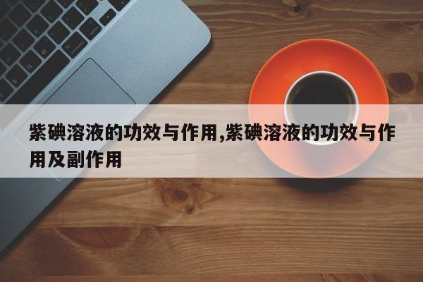紫碘溶液的功效与作用,紫碘溶液的功效与作用及副作用