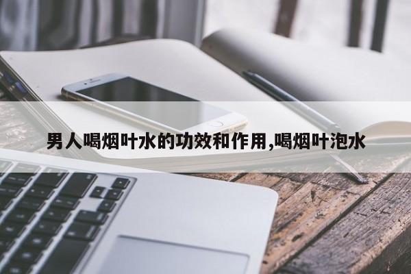 男人喝烟叶水的功效和作用,喝烟叶泡水