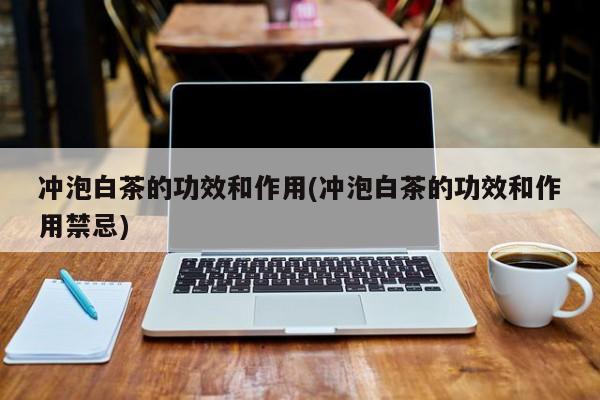 冲泡白茶的功效和作用(冲泡白茶的功效和作用禁忌)