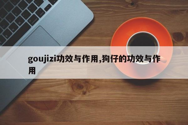 goujizi功效与作用,狗仔的功效与作用