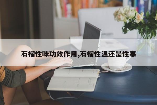 石榴性味功效作用,石榴性温还是性寒