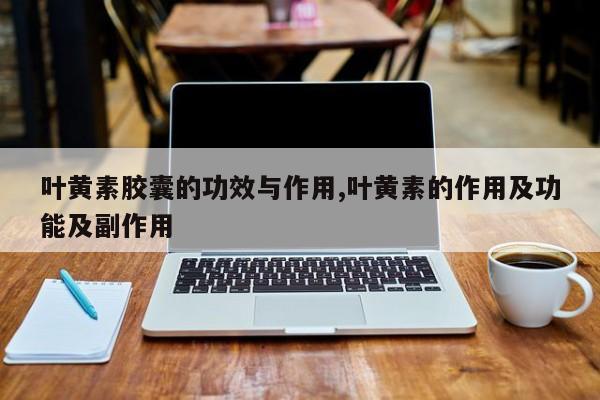 叶黄素胶囊的功效与作用,叶黄素的作用及功能及副作用