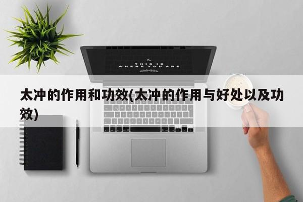 太冲的作用和功效(太冲的作用与好处以及功效)