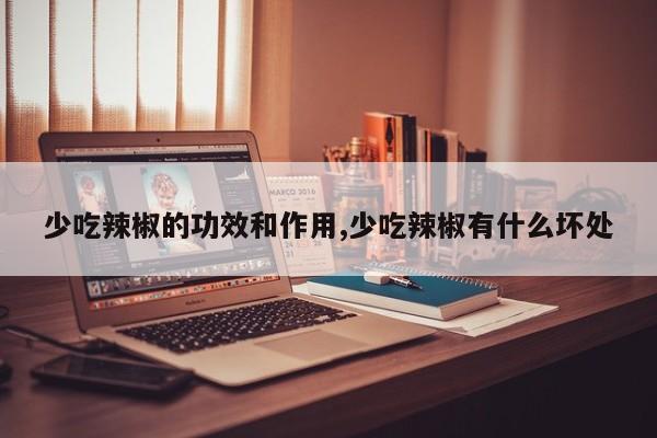 少吃辣椒的功效和作用,少吃辣椒有什么坏处
