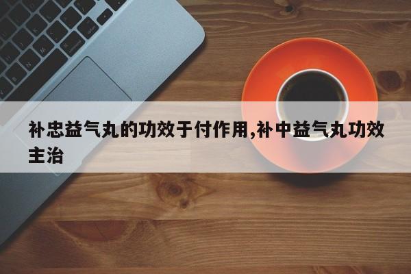 补忠益气丸的功效于付作用,补中益气丸功效主治