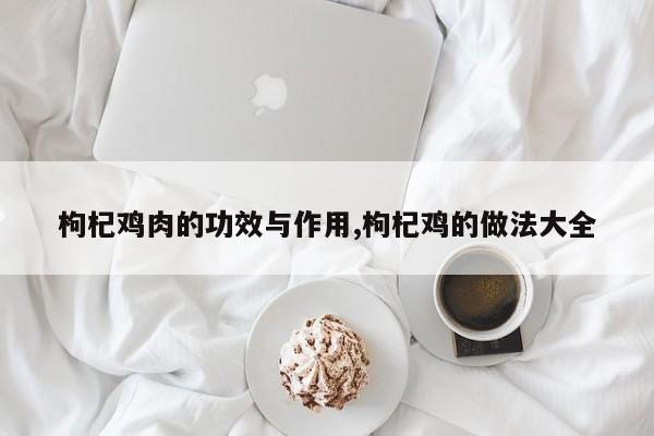 枸杞鸡肉的功效与作用,枸杞鸡的做法大全