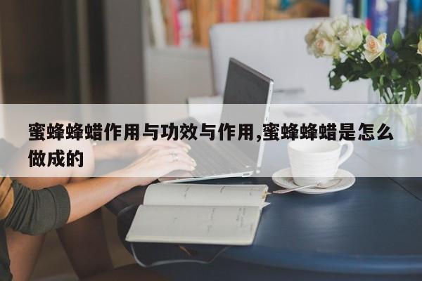 蜜蜂蜂蜡作用与功效与作用,蜜蜂蜂蜡是怎么做成的