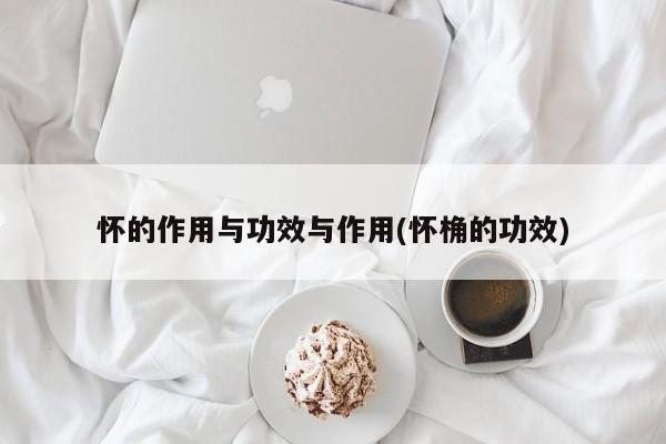 怀的作用与功效与作用(怀桷的功效)