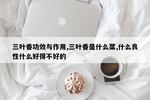 三叶香功效与作用,三叶香是什么菜,什么良性什么好得不好的