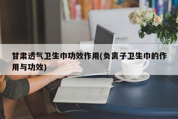 甘肃透气卫生巾功效作用(负离子卫生巾的作用与功效)