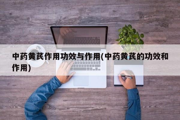 中药黄芪作用功效与作用(中药黄芪的功效和作用)