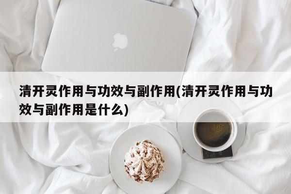 清开灵作用与功效与副作用(清开灵作用与功效与副作用是什么)