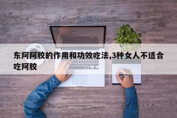 东阿阿胶的作用和功效吃法,3种女人不适合吃阿胶