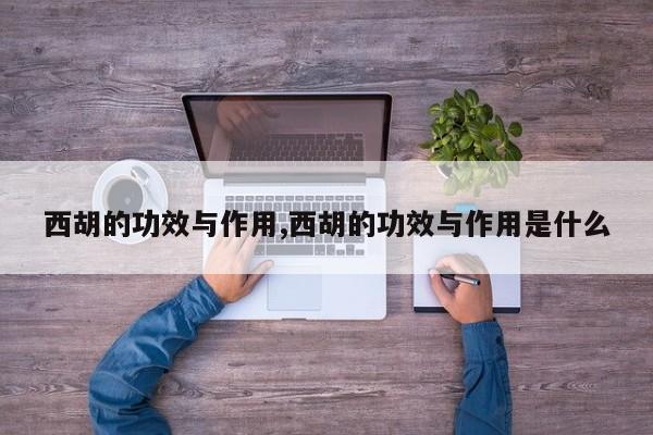 西胡的功效与作用,西胡的功效与作用是什么 第1张