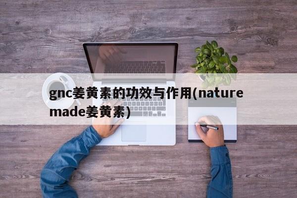 gnc姜黄素的功效与作用(nature made姜黄素) 第1张
