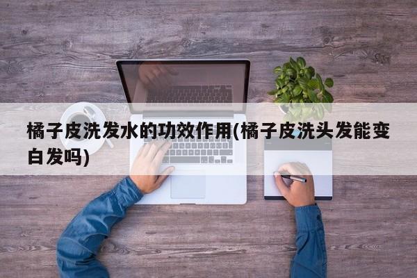 橘子皮洗发水的功效作用(橘子皮洗头发能变白发吗)