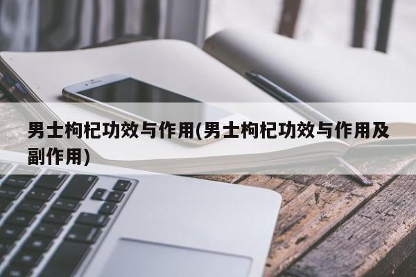 男士枸杞功效与作用(男士枸杞功效与作用及副作用)