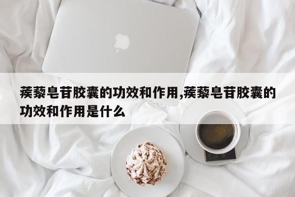 蒺藜皂苷胶囊的功效和作用,蒺藜皂苷胶囊的功效和作用是什么