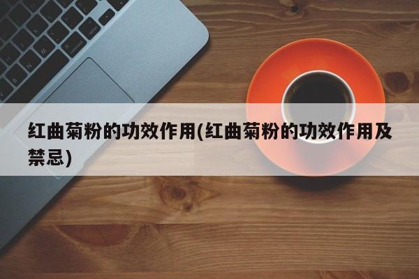 红曲菊粉的功效作用(红曲菊粉的功效作用及禁忌)