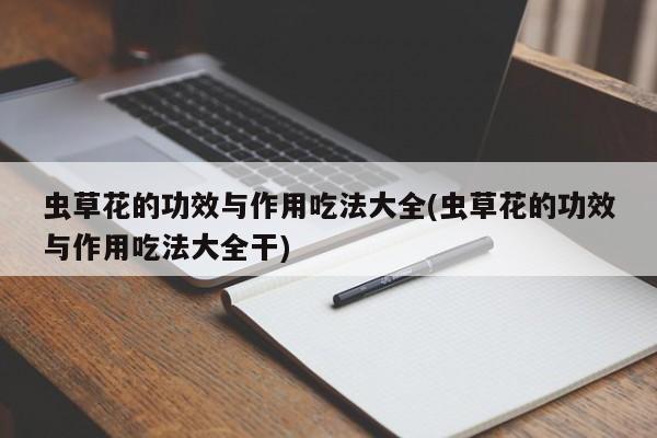 虫草花的功效与作用吃法大全(虫草花的功效与作用吃法大全干) 第1张