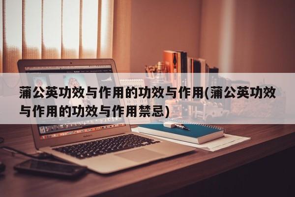 蒲公英功效与作用的功效与作用(蒲公英功效与作用的功效与作用禁忌) 第1张