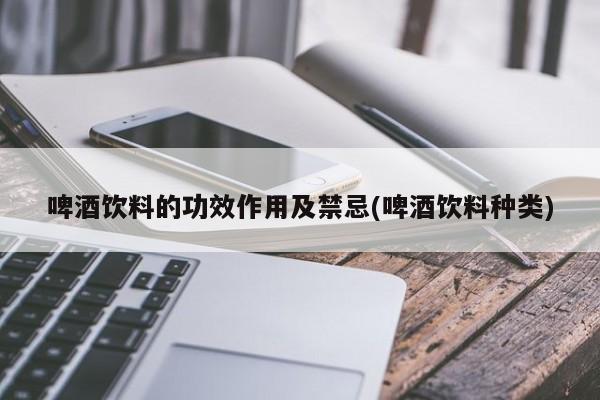 啤酒饮料的功效作用及禁忌(啤酒饮料种类)
