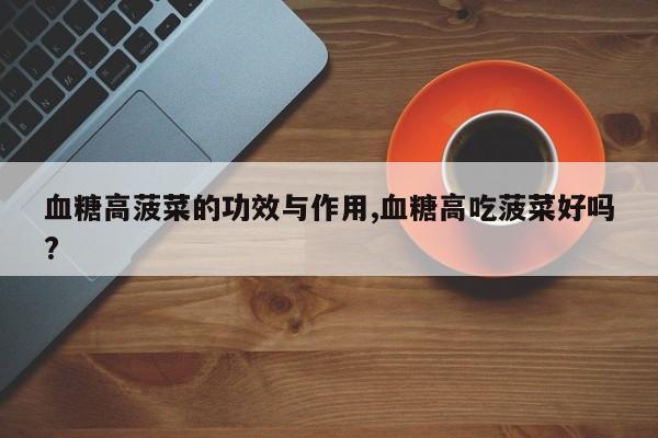 血糖高菠菜的功效与作用,血糖高吃菠菜好吗?