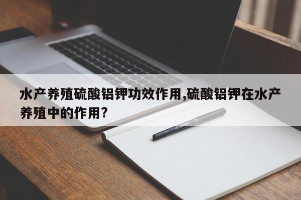 水产养殖硫酸铝钾功效作用,硫酸铝钾在水产养殖中的作用?