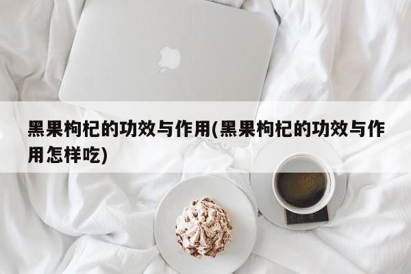 黑果枸杞的功效与作用(黑果枸杞的功效与作用怎样吃)