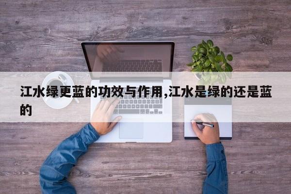 江水绿更蓝的功效与作用,江水是绿的还是蓝的