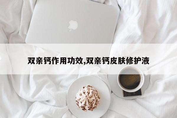 双亲钙作用功效,双亲钙皮肤修护液