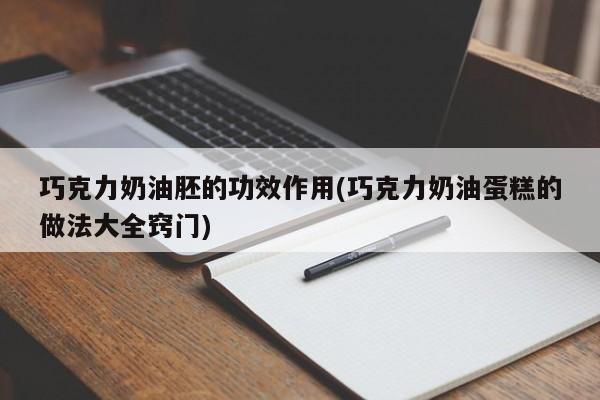 巧克力奶油胚的功效作用(巧克力奶油蛋糕的做法大全窍门)