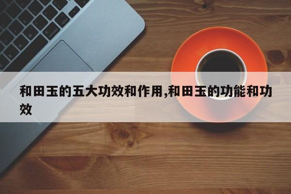 和田玉的五大功效和作用,和田玉的功能和功效