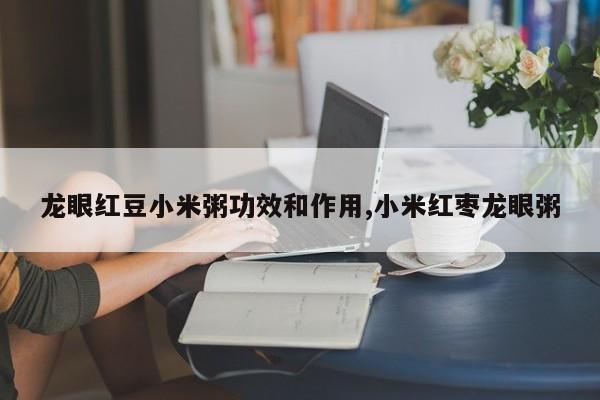 龙眼红豆小米粥功效和作用,小米红枣龙眼粥