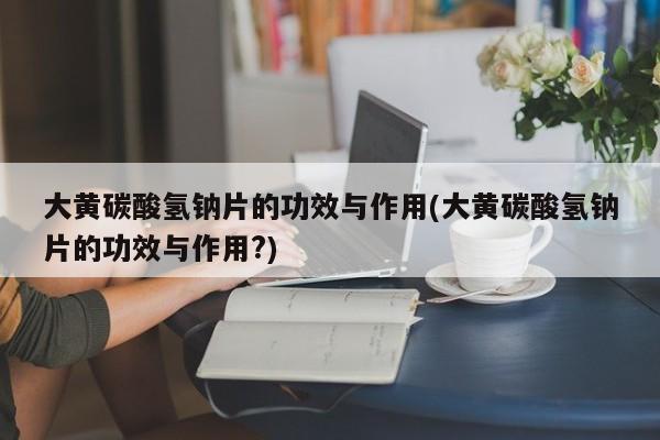 大黄碳酸氢钠片的功效与作用(大黄碳酸氢钠片的功效与作用?) 第1张