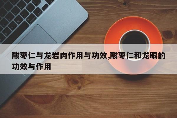 酸枣仁与龙岩肉作用与功效,酸枣仁和龙眼的功效与作用