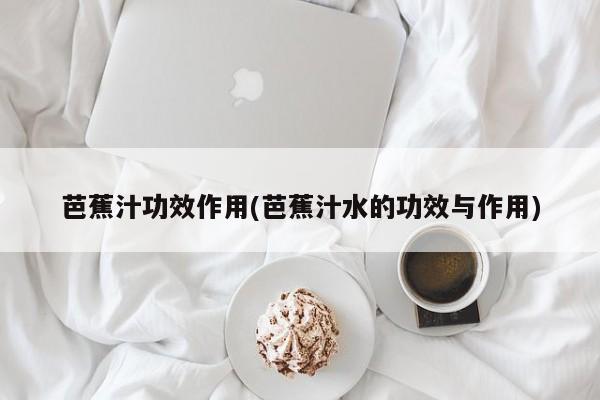 芭蕉汁功效作用(芭蕉汁水的功效与作用)