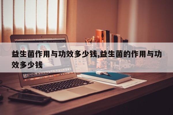 益生菌作用与功效多少钱,益生菌的作用与功效多少钱