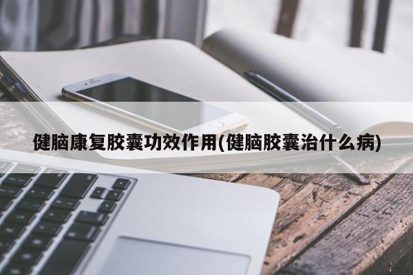 健脑康复胶囊功效作用(健脑胶囊治什么病)