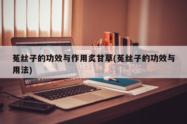 菟丝子的功效与作用炙甘草(菟丝子的功效与用法)