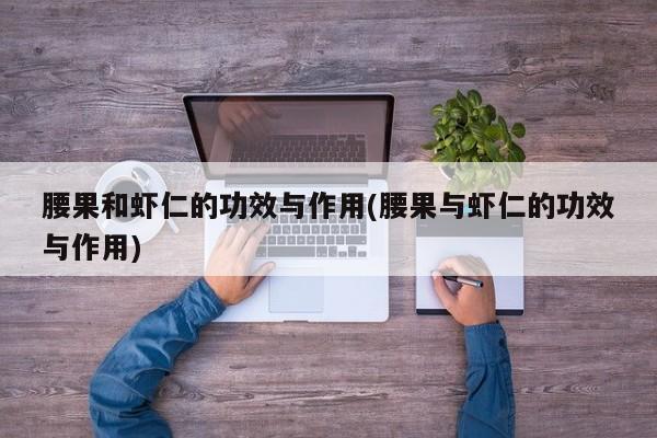 腰果和虾仁的功效与作用(腰果与虾仁的功效与作用)