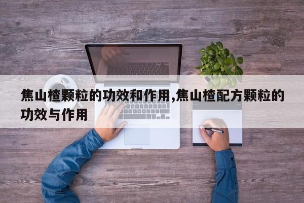 焦山楂颗粒的功效和作用,焦山楂配方颗粒的功效与作用