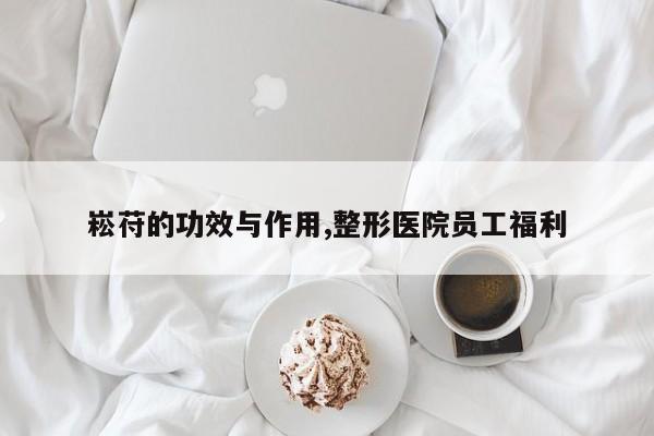 崧苻的功效与作用,整形医院员工福利