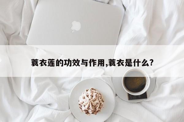 蓑衣莲的功效与作用,蓑衣是什么?