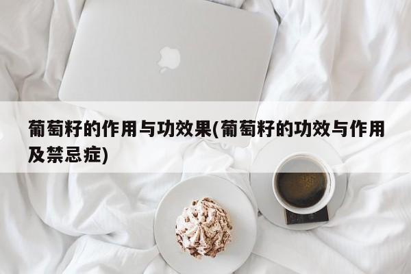 葡萄籽的作用与功效果(葡萄籽的功效与作用及禁忌症)