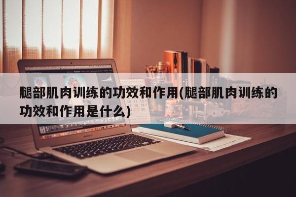 腿部肌肉训练的功效和作用(腿部肌肉训练的功效和作用是什么)