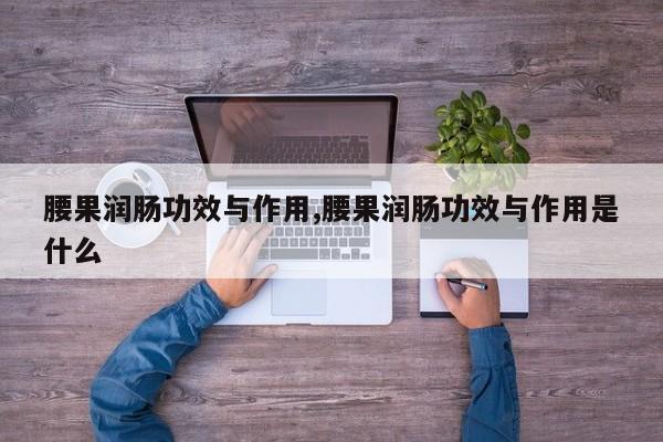 腰果润肠功效与作用,腰果润肠功效与作用是什么