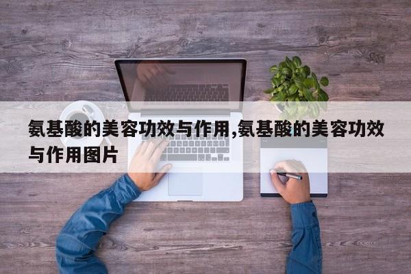 氨基酸的美容功效与作用,氨基酸的美容功效与作用图片